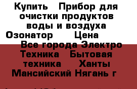 Купить : Прибор для очистки продуктов,воды и воздуха.Озонатор    › Цена ­ 25 500 - Все города Электро-Техника » Бытовая техника   . Ханты-Мансийский,Нягань г.